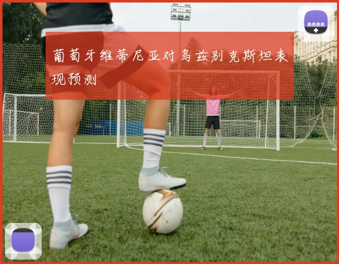 葡萄牙维蒂尼亚对乌兹别克斯坦表现预测