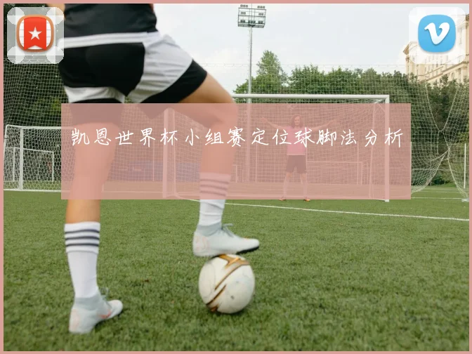 凯恩世界杯小组赛定位球脚法分析