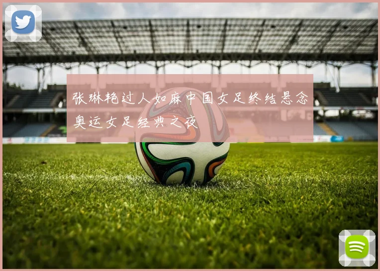 张琳艳过人如麻中国女足终结悬念奥运女足经典之夜
