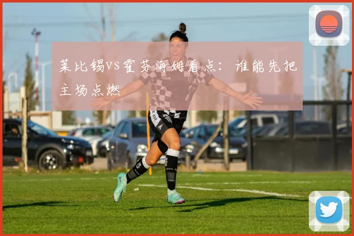莱比锡vs霍芬海姆看点:谁能先把主场点燃