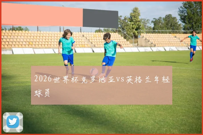 2026世界杯克罗地亚vs英格兰年轻球员