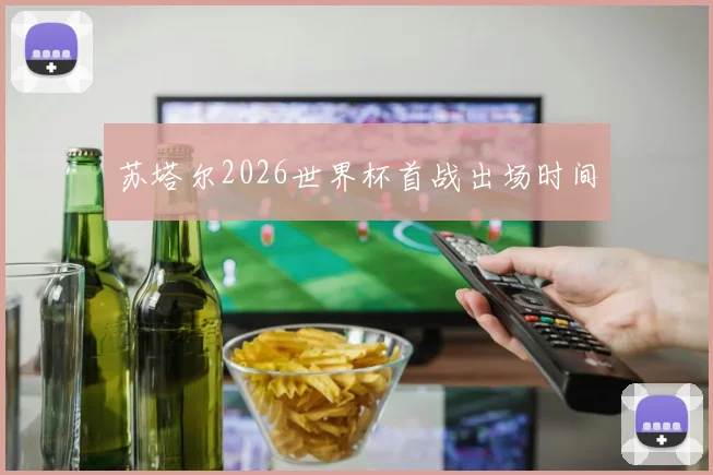 苏塔尔2026世界杯首战出场时间