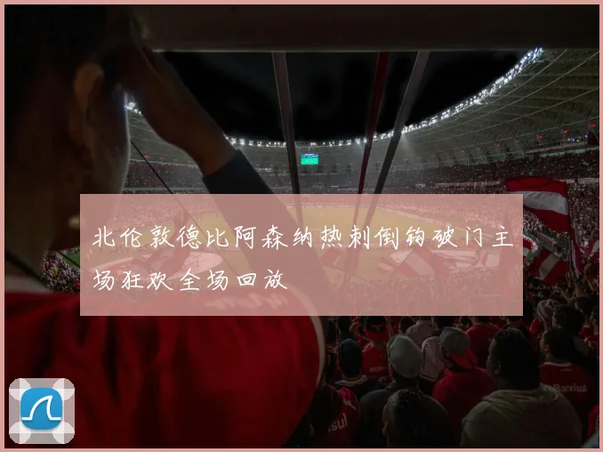 北伦敦德比阿森纳热刺倒钩破门主场狂欢全场回放