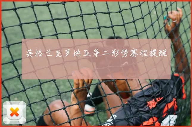 英格兰克罗地亚争二形势赛程提醒