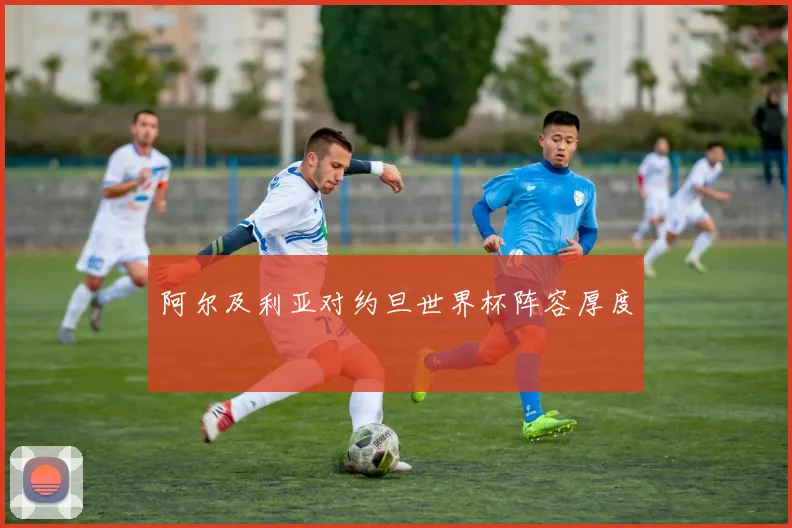 阿尔及利亚对约旦世界杯阵容厚度