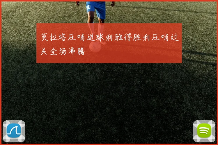 莫拉塔压哨进球利雅得胜利压哨过关全场沸腾
