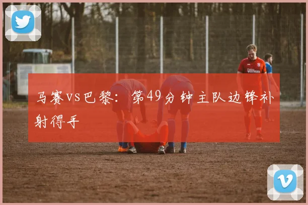 马赛vs巴黎:第49分钟主队边锋补射得手