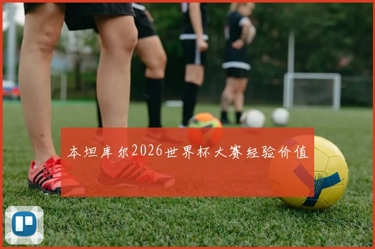 本坦库尔2026世界杯大赛经验价值