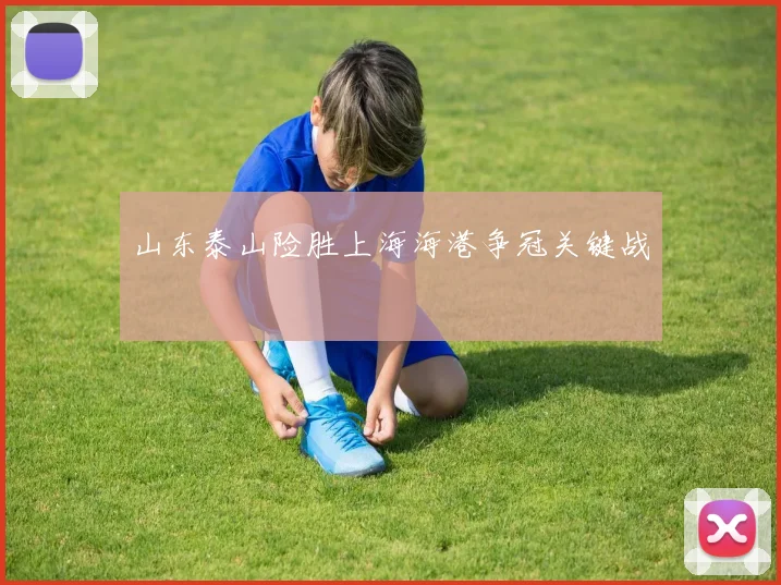 山东泰山险胜上海海港争冠关键战