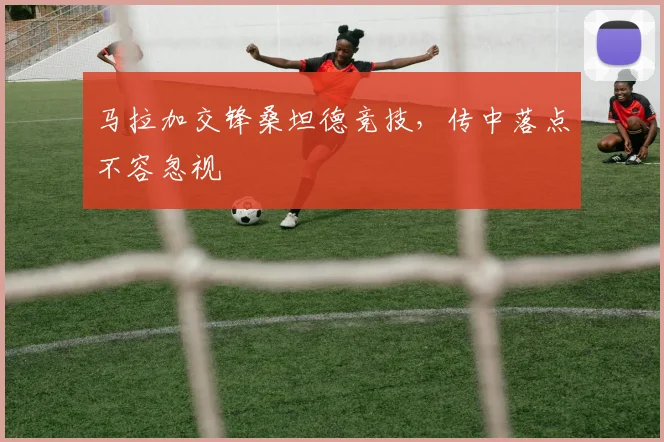 马拉加交锋桑坦德竞技,传中落点不容忽视