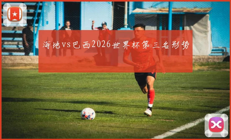 海地vs巴西2026世界杯第三名形势
