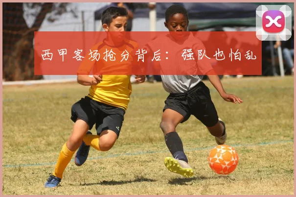 西甲客场抢分背后：强队也怕乱