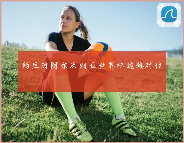 约旦对阿尔及利亚世界杯边路对位