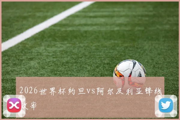 2026世界杯约旦vs阿尔及利亚锋线效率