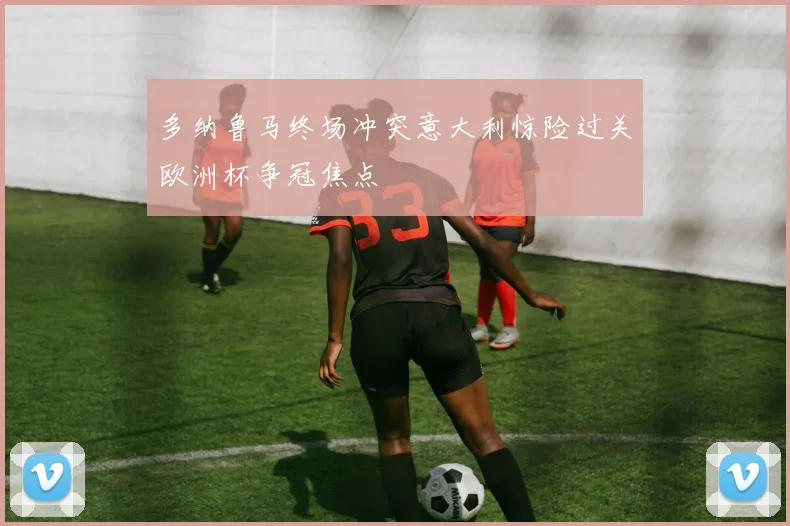 多纳鲁马终场冲突意大利惊险过关欧洲杯争冠焦点