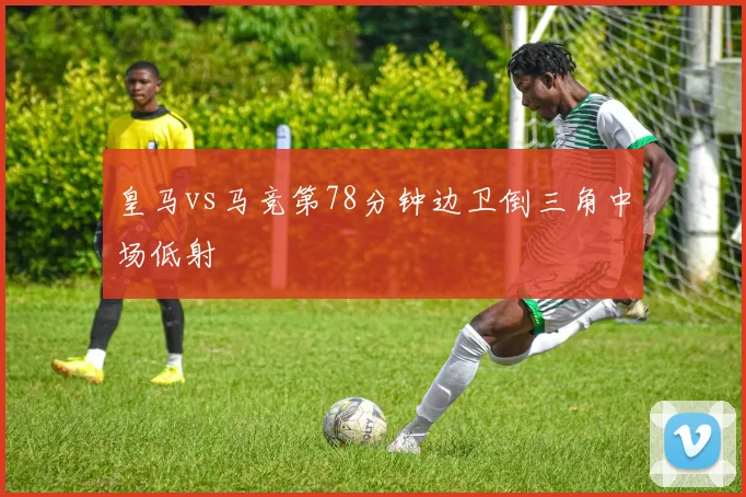 皇马vs马竞第78分钟边卫倒三角中场低射