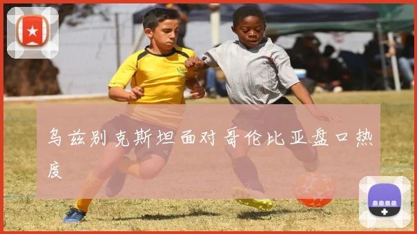 乌兹别克斯坦面对哥伦比亚盘口热度