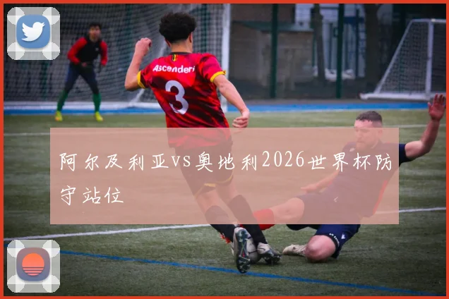 阿尔及利亚vs奥地利2026世界杯防守站位