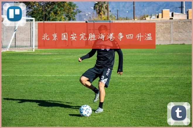 北京国安完胜海港争四升温