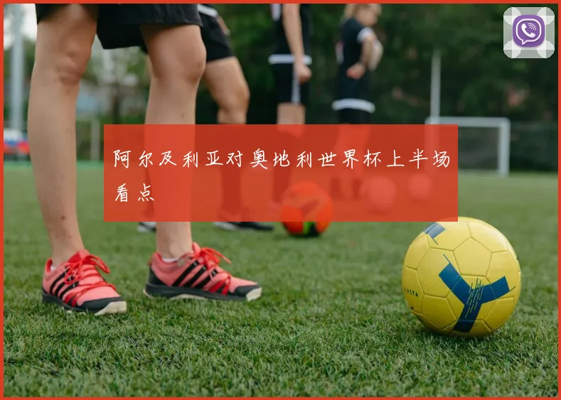阿尔及利亚对奥地利世界杯上半场看点