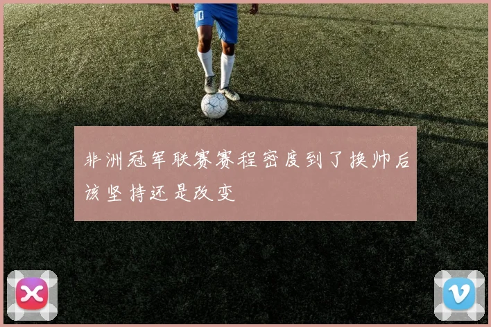 非洲冠军联赛赛程密度到了换帅后该坚持还是改变