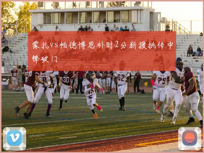 蒙扎vs帕德博恩补时2分新援挑传中锋破门