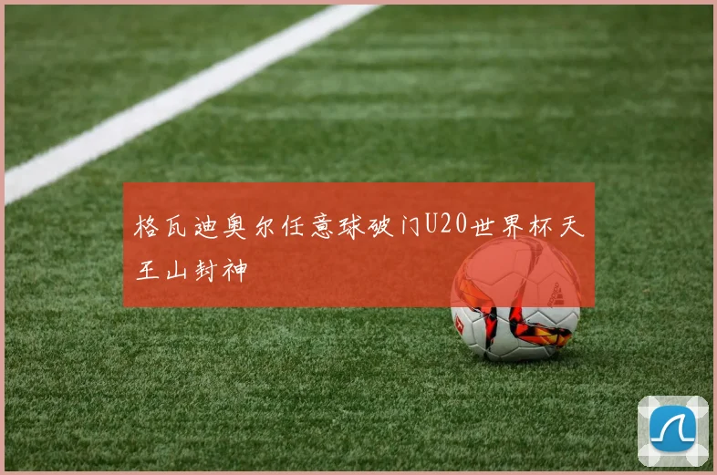 格瓦迪奥尔任意球破门U20世界杯天王山封神