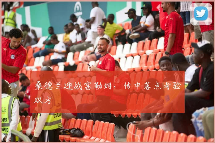桑德兰迎战富勒姆,传中落点考验双方