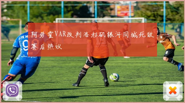 阿劳霍VAR改判洛杉矶银河同城死敌赛后热议