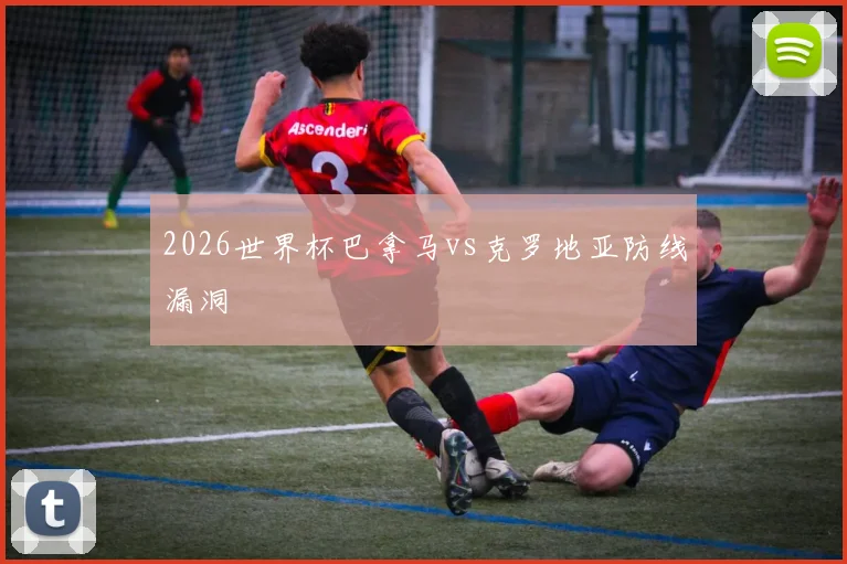 2026世界杯巴拿马vs克罗地亚防线漏洞