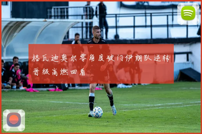格瓦迪奥尔零角度破门伊朗队逆转晋级高燃回看