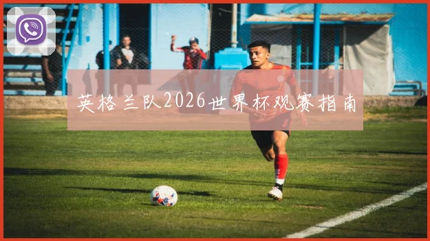 英格兰队2026世界杯观赛指南