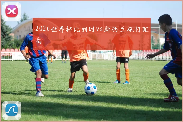 2026世界杯比利时vs新西兰旅行距离