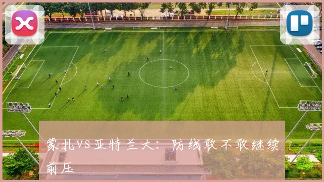 蒙扎vs亚特兰大:防线敢不敢继续前压