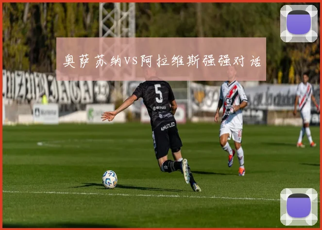 奥萨苏纳vs阿拉维斯强强对话