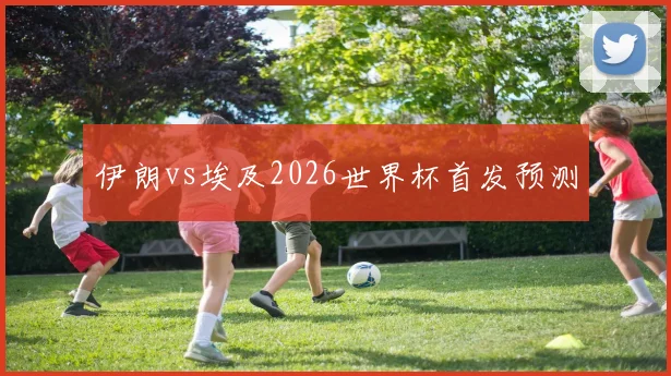 伊朗vs埃及2026世界杯首发预测