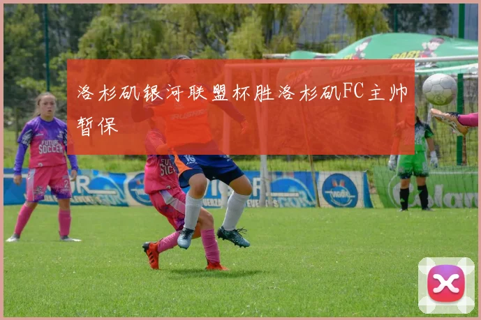 洛杉矶银河联盟杯胜洛杉矶FC主帅暂保