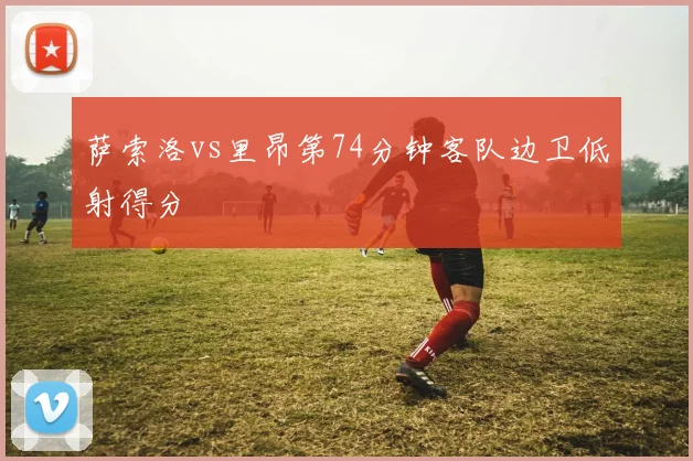 萨索洛vs里昂第74分钟客队边卫低射得分